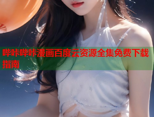 哔咔哔咔漫画百度云资源全集免费下载指南