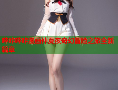 哔咔哔咔漫画仲夏夜奇幻冒险之旅全新篇章