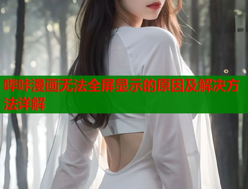哔咔漫画无法全屏显示的原因及解决方法详解