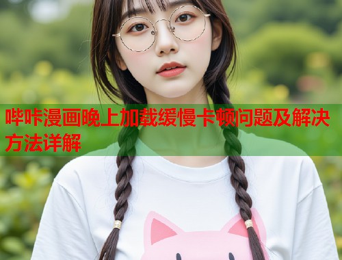 哔咔漫画晚上加载缓慢卡顿问题及解决方法详解  第2张
