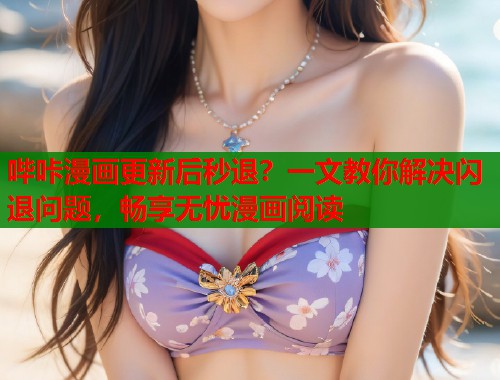 哔咔漫画更新后秒退？一文教你解决闪退问题，畅享无忧漫画阅读