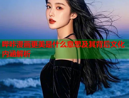 哔咔漫画更美是什么意思及其背后文化内涵解析