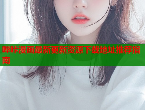 哔咔漫画最新更新资源下载地址推荐指南