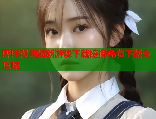 哔咔漫画最新游戏下载链接免费下载全攻略