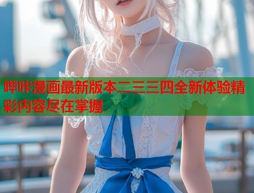 哔咔漫画最新版本二三三四全新体验精彩内容尽在掌握