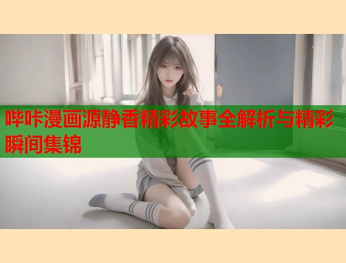 哔咔漫画源静香精彩故事全解析与精彩瞬间集锦