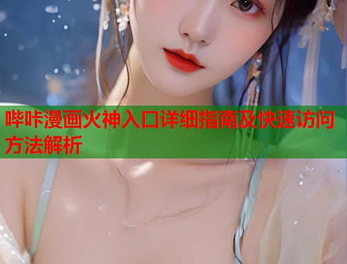 哔咔漫画火神入口详细指南及快速访问方法解析