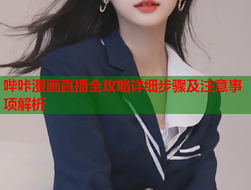 哔咔漫画直播全攻略详细步骤及注意事项解析