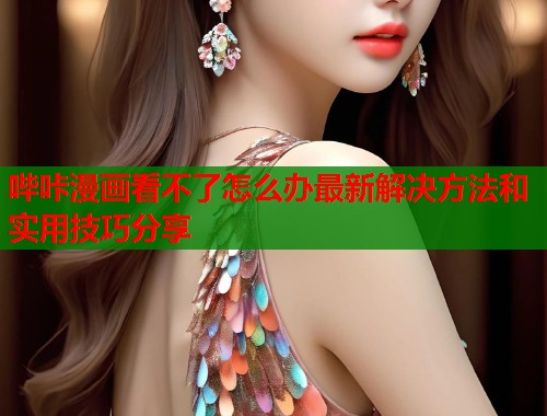 哔咔漫画看不了怎么办最新解决方法和实用技巧分享