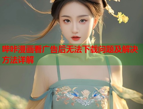 哔咔漫画看广告后无法下载问题及解决方法详解