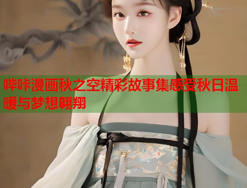 哔咔漫画秋之空精彩故事集感受秋日温暖与梦想翱翔