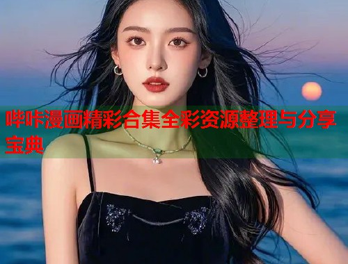 哔咔漫画精彩合集全彩资源整理与分享宝典