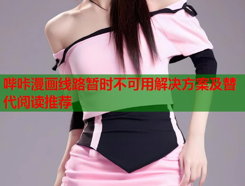 哔咔漫画线路暂时不可用解决方案及替代阅读推荐