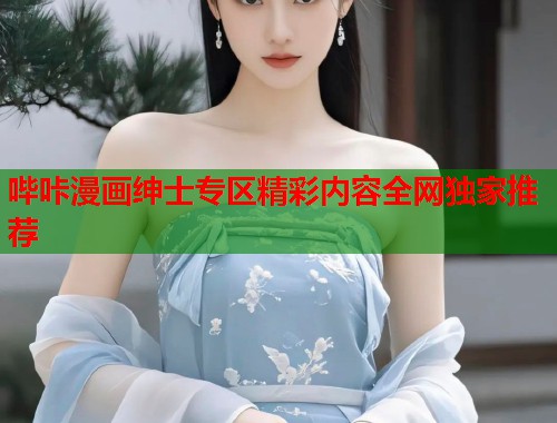 哔咔漫画绅士专区精彩内容全网独家推荐