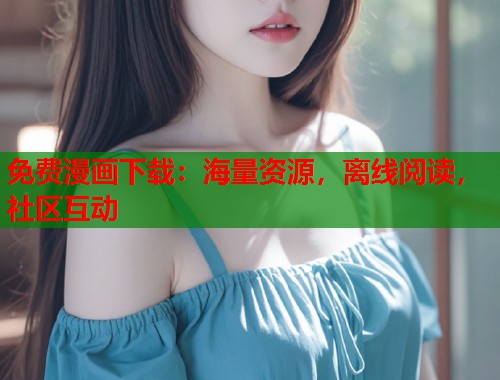 免费漫画下载：海量资源，离线阅读，社区互动