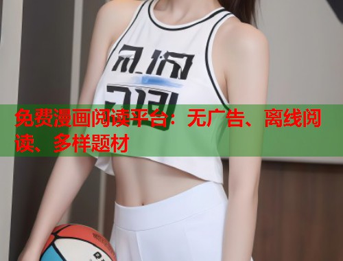 免费漫画阅读平台：无广告、离线阅读、多样题材