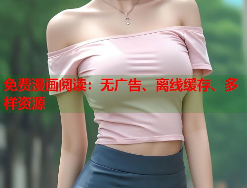 免费漫画阅读：无广告、离线缓存、多样资源