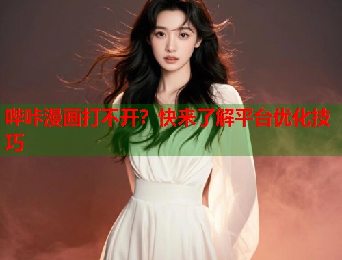 哔咔漫画打不开？快来了解平台优化技巧