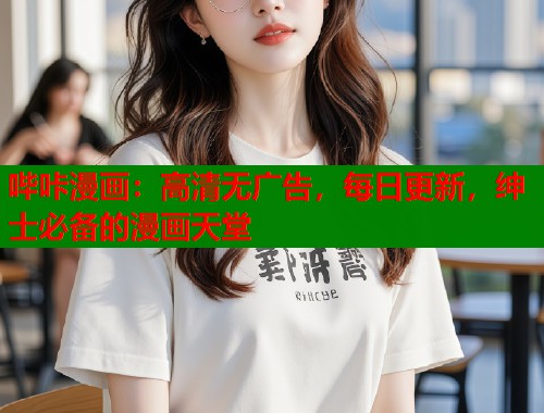 哔咔漫画：高清无广告，每日更新，绅士必备的漫画天堂
