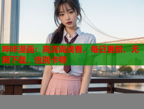 哔咔漫画：高清离线看，每日更新，无限下载，告别卡顿