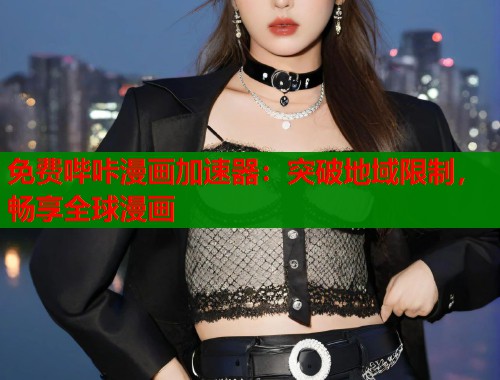 免费哔咔漫画加速器：突破地域限制，畅享全球漫画