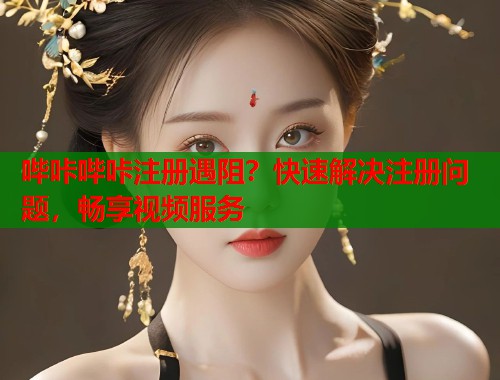 哔咔哔咔注册遇阻？快速解决注册问题，畅享视频服务  第2张