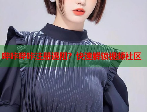 哔咔哔咔注册遇阻？快速解锁视频社区