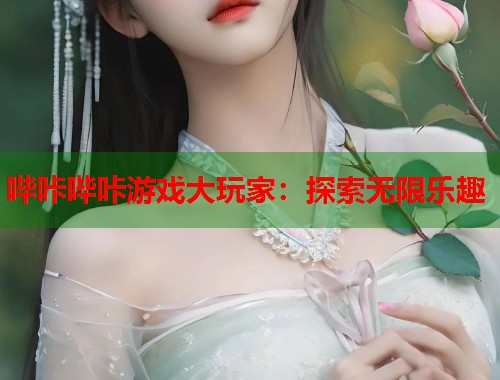 哔咔哔咔游戏大玩家：探索无限乐趣