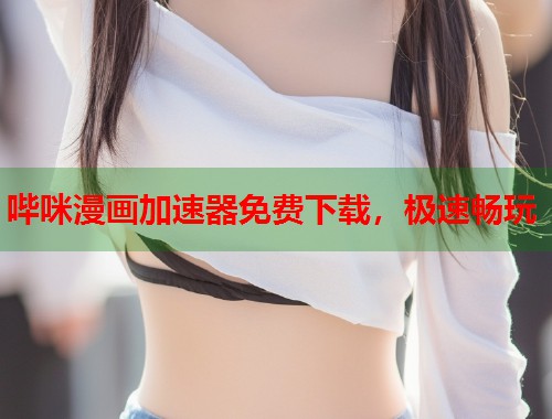 哔咪漫画加速器免费下载，极速畅玩