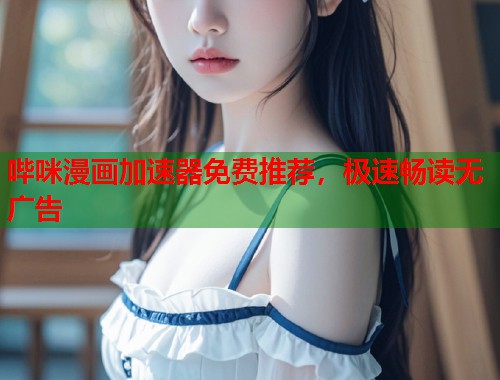 哔咪漫画加速器免费推荐，极速畅读无广告
