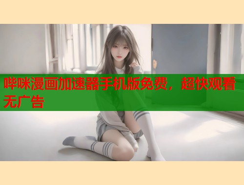 哔咪漫画加速器手机版免费，超快观看无广告