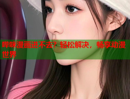 哔咪漫画进不去？轻松解决，畅享动漫世界  第2张