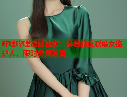 哔哩哔哩漫画独家：暴君的反派魔女监护人，限时免费追更