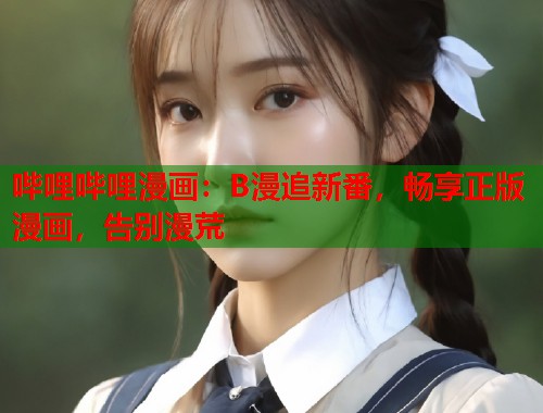 哔哩哔哩漫画：B漫追新番，畅享正版漫画，告别漫荒