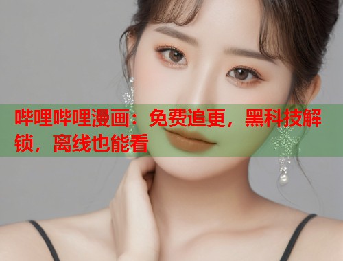 哔哩哔哩漫画：免费追更，黑科技解锁，离线也能看