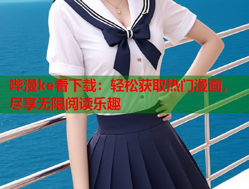 哔漫ke看下载：轻松获取热门漫画，尽享无限阅读乐趣