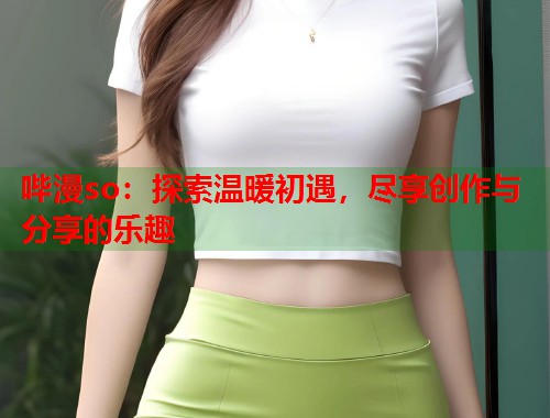 哔漫so：探索温暖初遇，尽享创作与分享的乐趣  第1张