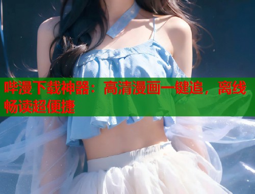 哔漫下载神器：高清漫画一键追，离线畅读超便捷