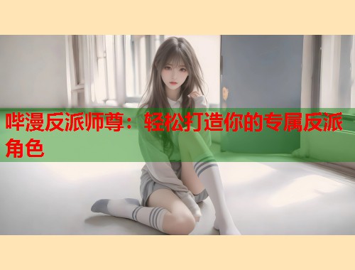 哔漫反派师尊：轻松打造你的专属反派角色  第2张