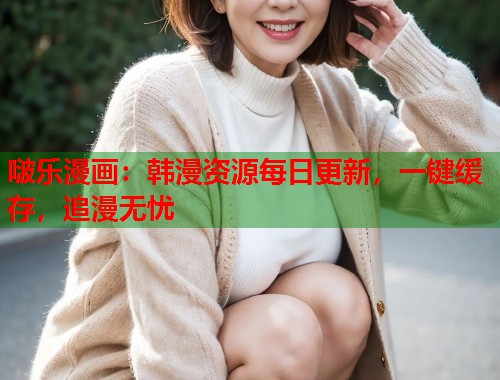 啵乐漫画：韩漫资源每日更新，一键缓存，追漫无忧