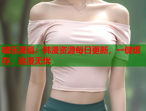 啵乐漫画：韩漫资源每日更新，一键缓存，追漫无忧  第2张