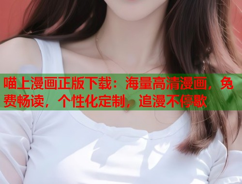 喵上漫画正版下载：海量高清漫画，免费畅读，个性化定制，追漫不停歇