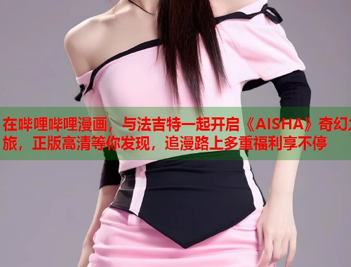 在哔哩哔哩漫画，与法吉特一起开启《AISHA》奇幻之旅，正版高清等你发现，追漫路上多重福利享不停  第1张