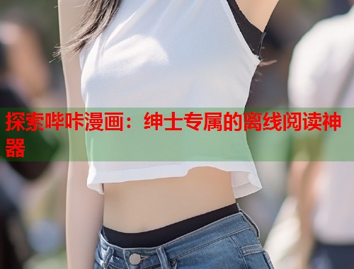 探索哔咔漫画：绅士专属的离线阅读神器