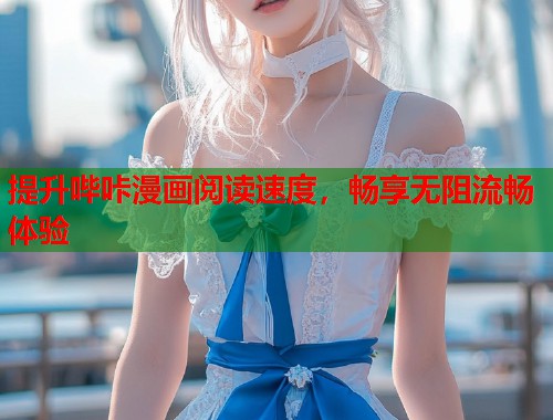 提升哔咔漫画阅读速度，畅享无阻流畅体验
