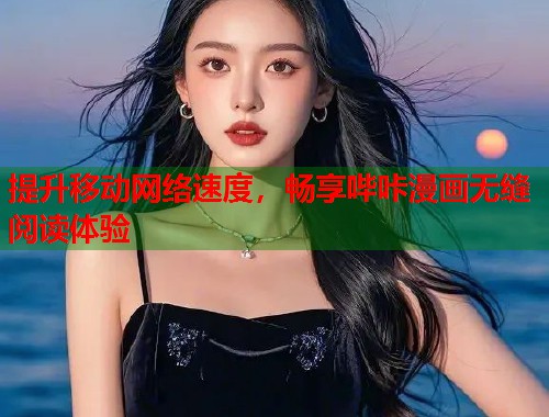 提升移动网络速度，畅享哔咔漫画无缝阅读体验