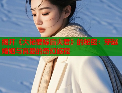 揭开《大佬要嫁盲夫君》的秘密：穿越婚姻与真爱的奇幻旅程
