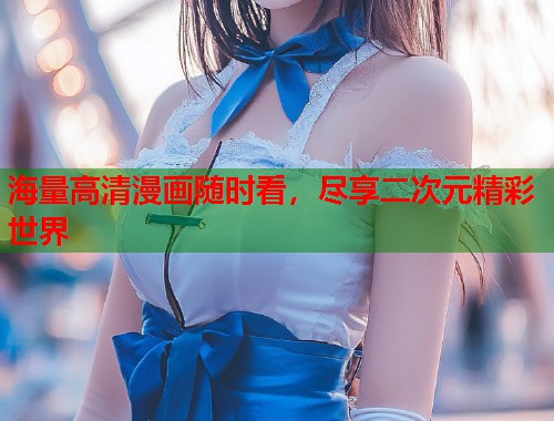 海量高清漫画随时看，尽享二次元精彩世界