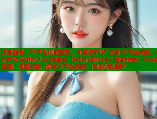 深度剖析：XX平台倒闭背后，你看懂了吗？震惊XX平台倒闭，内幕大曝光警惕XX平台倒闭，这些坑你踩过吗？独家揭秘：XX平台倒闭，原因竟是...惋惜XX平台倒闭，行业洗牌加速？