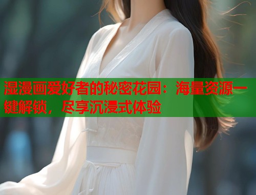 湿漫画爱好者的秘密花园：海量资源一键解锁，尽享沉浸式体验  第1张